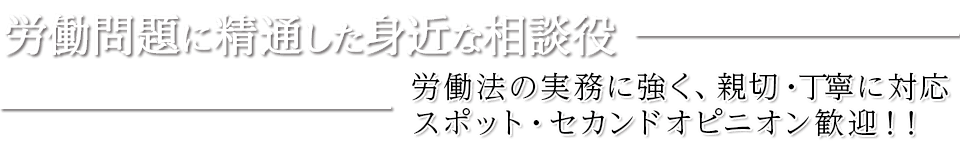 労働問題に精通した身近な相談役 労働法の実務に強く、親切・丁寧に対応 スポット・セカンドオピニオン歓迎！！